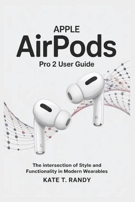 Apple Airpods Pro 2 User Guide: The Intersection of Style and Functionality in Modern Wearables by Randy, Kate T.