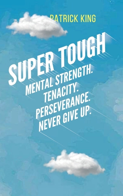 Super Tough: Mental Strength. Tenacity. Perseverance. Never Give Up. by King, Patrick