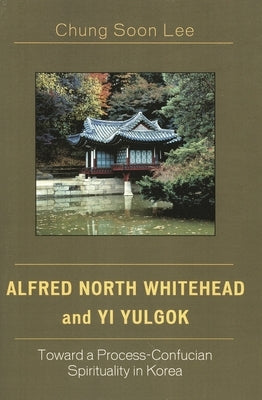 Alfred North Whitehead and Yi Yulgok: Toward a Process-Confucian Spirituality in Korea by Lee, Chung Soon
