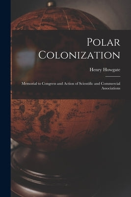 Polar Colonization: Memorial to Congress and Action of Scientific and Commercial Associations by Howgate, Henry