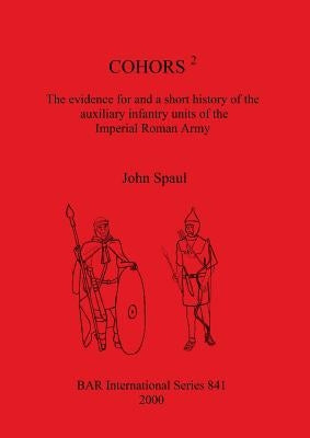 Cohors 2: The evidence for and a short history of the auxiliary infantry units of the Imperial Roman Army by Spaul, John