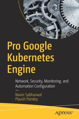 Pro Google Kubernetes Engine: Network, Security, Monitoring, and Automation Configuration by Sabharwal, Navin