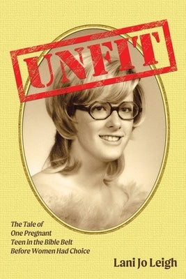 Unfit: The Tale of One Pregnant Teen in the Bible Belt Before Women Had Choice by Leigh, Lani Jo