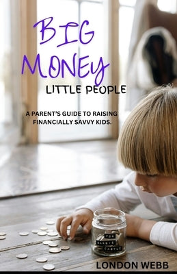 Big Money Little People: A Parent's Guide To Raising Financially Savvy Kids. by Webb, London