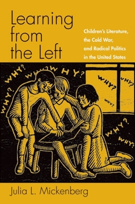 Learning from the Left: Children's Literature, the Cold War, and Radical Politics in the United States by Mickenberg, Julia L.