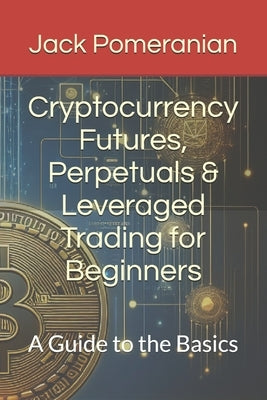 Cryptocurrency Futures, Perpetuals & Leveraged Trading for Beginners: A Guide to the Basics by Popovich, Kim A.