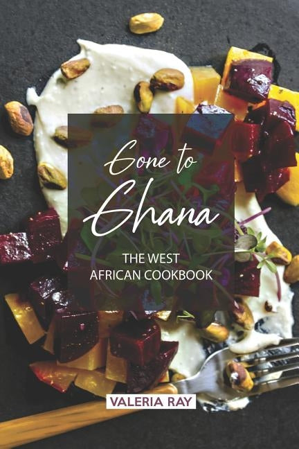 Gone to Ghana: The West African Cookbook by Ray, Valeria