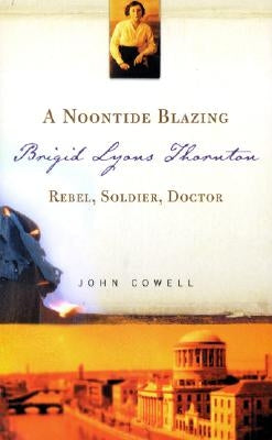 A Noontide Blazing: Brigid Lyons Thornton - Rebel, Soldier, Doctor by Cowell, John