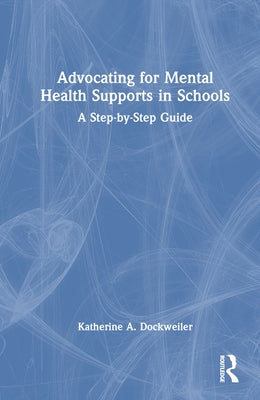 Advocating for Mental Health Supports in Schools: A Step-By-Step Guide by Dockweiler, Katherine A.