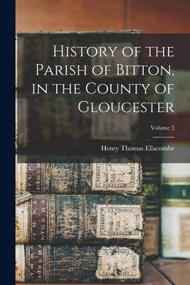 History of the Parish of Bitton, in the County of Gloucester; Volume 2 by Ellacombe, Henry Thomas