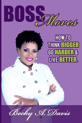 Boss Moves: How to think bigger, go harder and live better by Davis, Becky A.