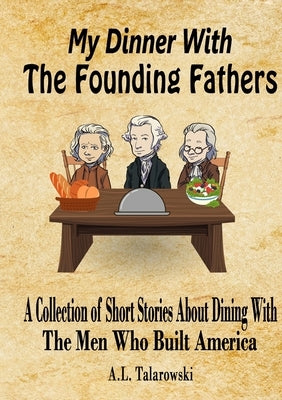 My Dinner With The Founding Fathers: A Collection of Short Stories About Dining With The Men Who Built America by Talarowski, A. L.