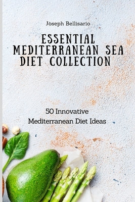 Essential Mediterranean Sea Diet Collection: 50 Innovative Mediterranean Diet Ideas by Bellisario, Joseph