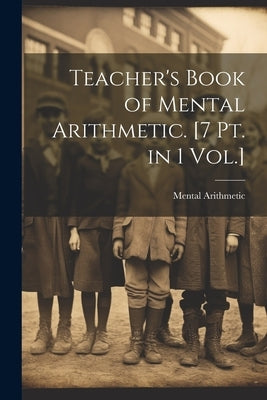 Teacher's Book of Mental Arithmetic. [7 Pt. in 1 Vol.] by Arithmetic, Mental