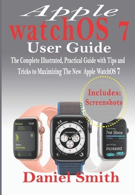 Apple watchOS 7 User Guide: The Complete Illustrated, Practical Guide with Tips and Tricks to Maximizing the New WatchOS 7 by Smith, Daniel