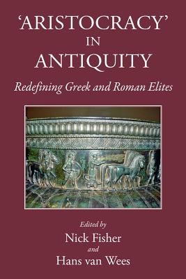 Aristocracy in Antiquity: Redefining Greek and Roman Elites by Fisher, Nick