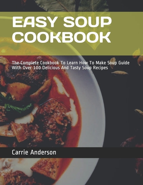 Easy Soup Cookbook: The Complete Cookbook To Learn How To Make Soup Guide With Over 100 Delicious And Tasty Soup Recipes by Anderson, Carrie