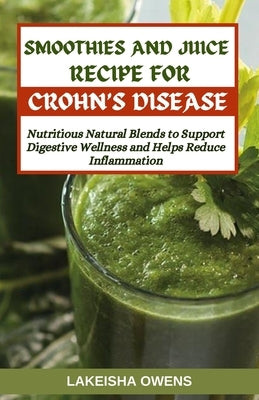 Smoothies and Juice Recipes for Crohn's Disease: Nutritious natural blends to support digestive wellness and helps reduce inflammation by Owens, Lakeisha