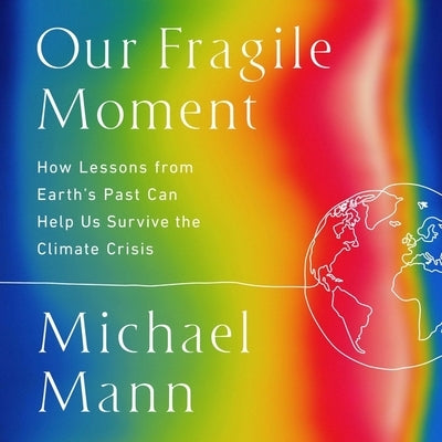 Our Fragile Moment: How Lessons from Earth's Past Can Help Us Survive the Climate Crisis by Mann, Michael E.