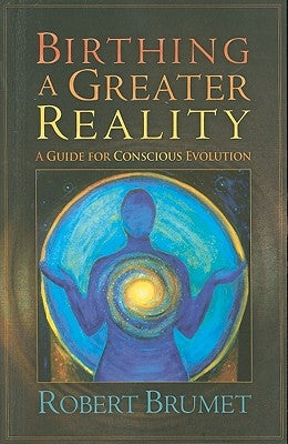 Birthing a Greater Reality: A Guide to Conscious Evolution by Brumet, Robert