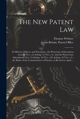 The New Patent Law: Its History, Objects, and Provisions; the Protection of Inventions Acts, 14 Vict. C.8, & 15 Vict. C.6; and the Patent by Webster, Thomas 1810-1875