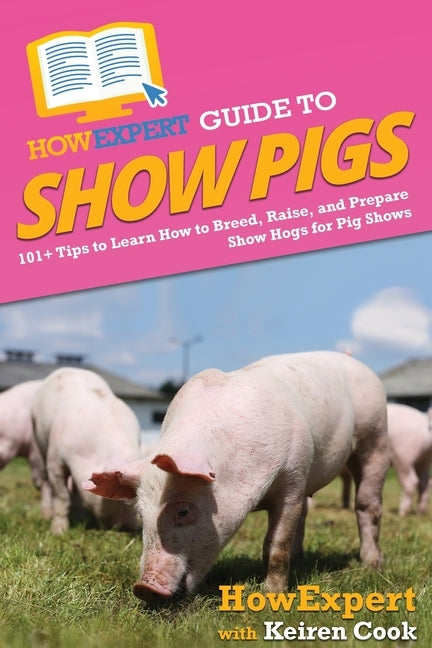 HowExpert Guide to Show Pigs: 101+ Tips to Learn How to Breed, Raise, and Prepare Show Hogs for Pig Shows by Howexpert