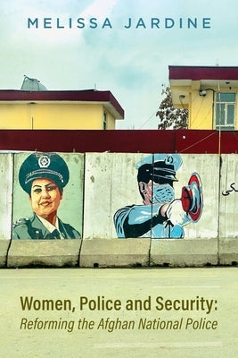 Women, Police and Security: Reforming the Afghan National Police by Jardine, Melissa Adele