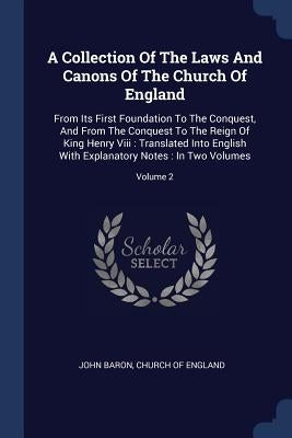 A Collection Of The Laws And Canons Of The Church Of England: From Its First Foundation To The Conquest, And From The Conquest To The Reign Of King He by Baron, John