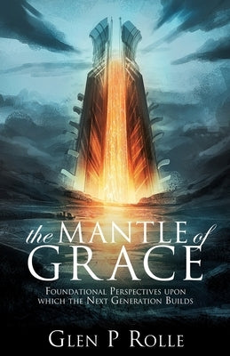 The Mantle of Grace: Foundational Perspectives upon which the Next Generation Builds by Rolle, Glen P.
