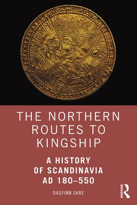 The Northern Routes to Kingship: A History of Scandinavia AD 180-550 by Skre, Dagfinn
