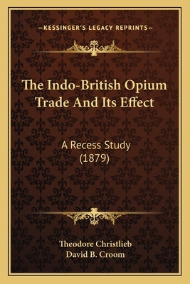 The Indo-British Opium Trade And Its Effect: A Recess Study (1879) by Christlieb, Theodore