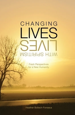 Changing Lives With Spiritism: Fresh Perspectives for a New Humanity by Bollech-Fonseca, Heather