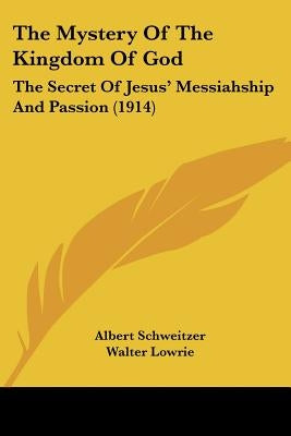 The Mystery Of The Kingdom Of God: The Secret Of Jesus' Messiahship And Passion (1914) by Schweitzer, Albert