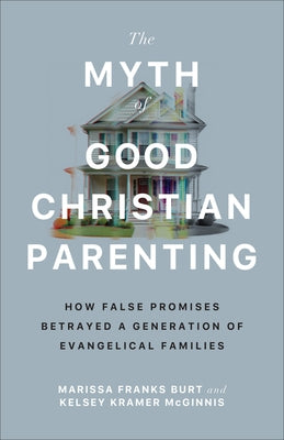 The Myth of Good Christian Parenting: How False Promises Betrayed a Generation of Evangelical Families by Burt, Marissa Franks