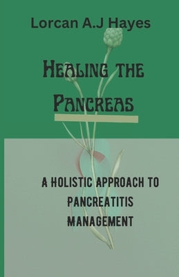 Healing the Pancreas: A Holistic Approach to Pancreatitis Management by A. J. Hayes, Lorcan