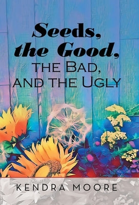 Seeds, the Good, the Bad, and the Ugly by Moore, Kendra