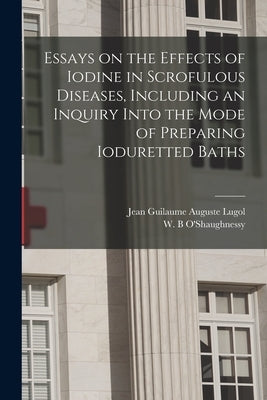 Essays on the Effects of Iodine in Scrofulous Diseases, Including an Inquiry Into the Mode of Preparing Ioduretted Baths by Lugol, Jean Guilaume Auguste 1786-1851