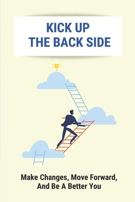 Kick Up The Back Side: Make Changes, Move Forward, And Be A Better You: How To Achieve Your Goals And Dreams by Rummer, Vaughn