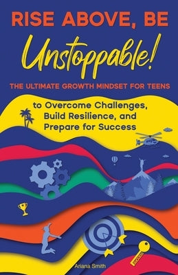 Rise Above, Be Unstoppable!: The Ultimate Growth Mindset for Teens to Overcome Challenges, Build Resilience, and Prepare for Success by Smith, Ariana