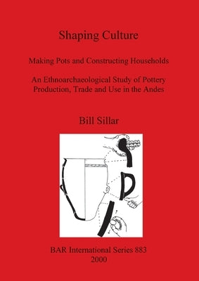 Shaping Culture: Making Pots and Constructing Households. An Ethnoarchaeological Study of Pottery Production, Trade and Use in the Ande by Sillar, Bill