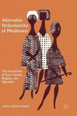 Alternative Performativity of Muslimness: The Intersection of Race, Gender, Religion, and Migration by Nayel, Amina Alrasheed