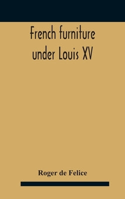 French Furniture Under Louis Xv by De Felice, Roger