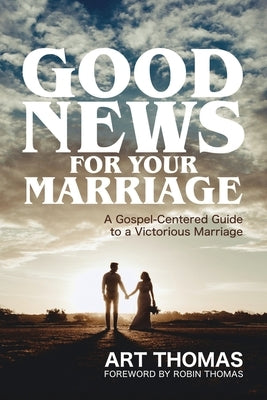 Good News for Your Marriage: A Gospel-Centered Guide to a Victorious Marriage by Thomas, Robin