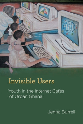 Invisible Users: Youth in the Internet Cafés of Urban Ghana by Burrell, Jenna