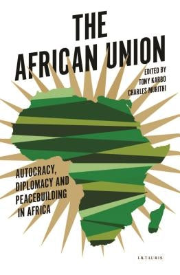 The African Union: Autocracy, Diplomacy and Peacebuilding in Africa by Karbo, Tony
