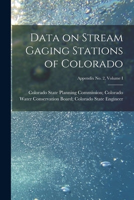 Data on Stream Gaging Stations of Colorado; Appendix No. 2, Volume I by Colorado State Planning Commission C