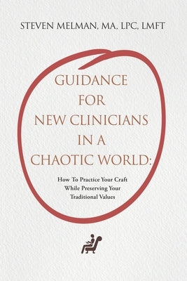 Guidance For New Clinicians In A Chaotic World: How To Practice Your Craft While Preserving Your Traditional Values by Melman Ma Lpc Lmft, Steven
