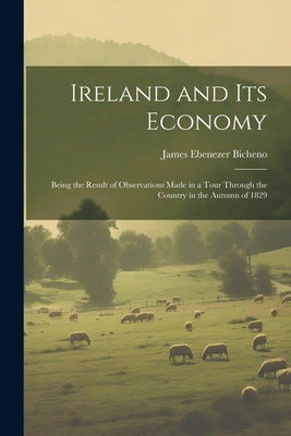 Ireland and Its Economy: Being the Result of Observations Made in a Tour Through the Country in the Autumn of 1829 by Bicheno, James Ebenezer