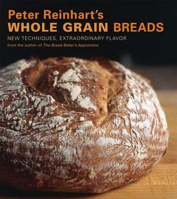 Peter Reinhart's Whole Grain Breads: New Techniques, Extraordinary Flavor [A Baking Book] by Reinhart, Peter
