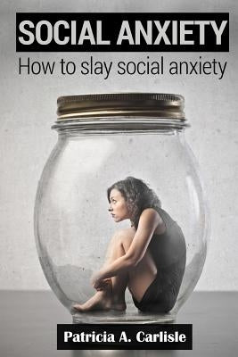 Social Anxiety: How to slay social anxiety by Carlisle, Patricia a.
